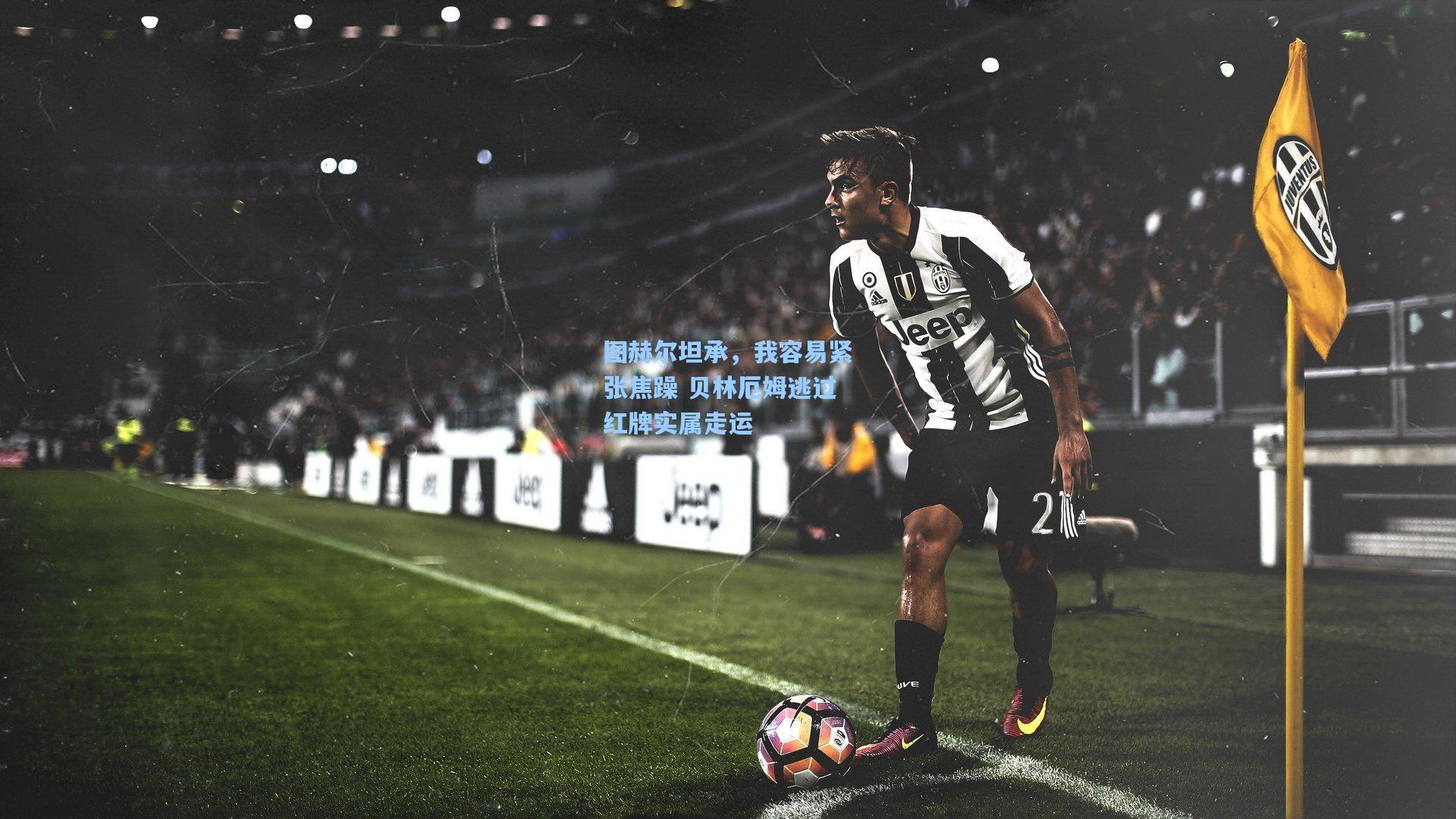 图赫尔坦承，我容易紧张焦躁 贝林厄姆逃过红牌实属走运