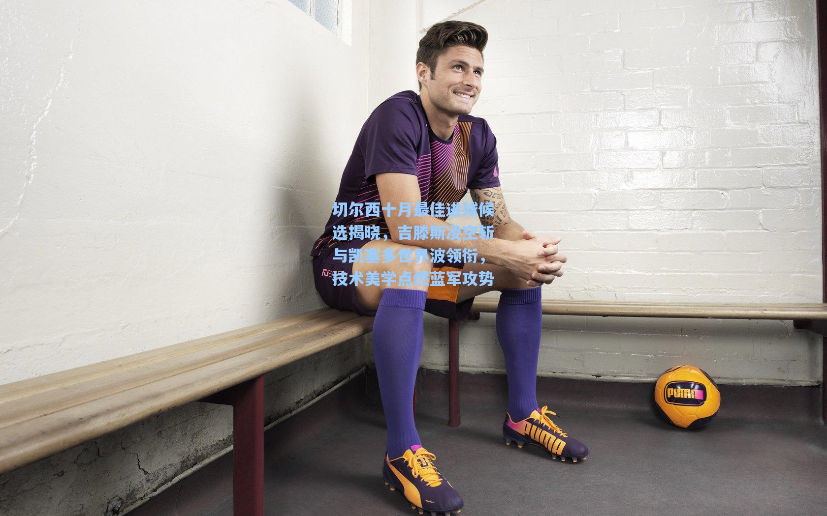 切尔西十月最佳进球候选揭晓，吉滕斯凌空斩与凯塞多世界波领衔，技术美学点燃蓝军攻势