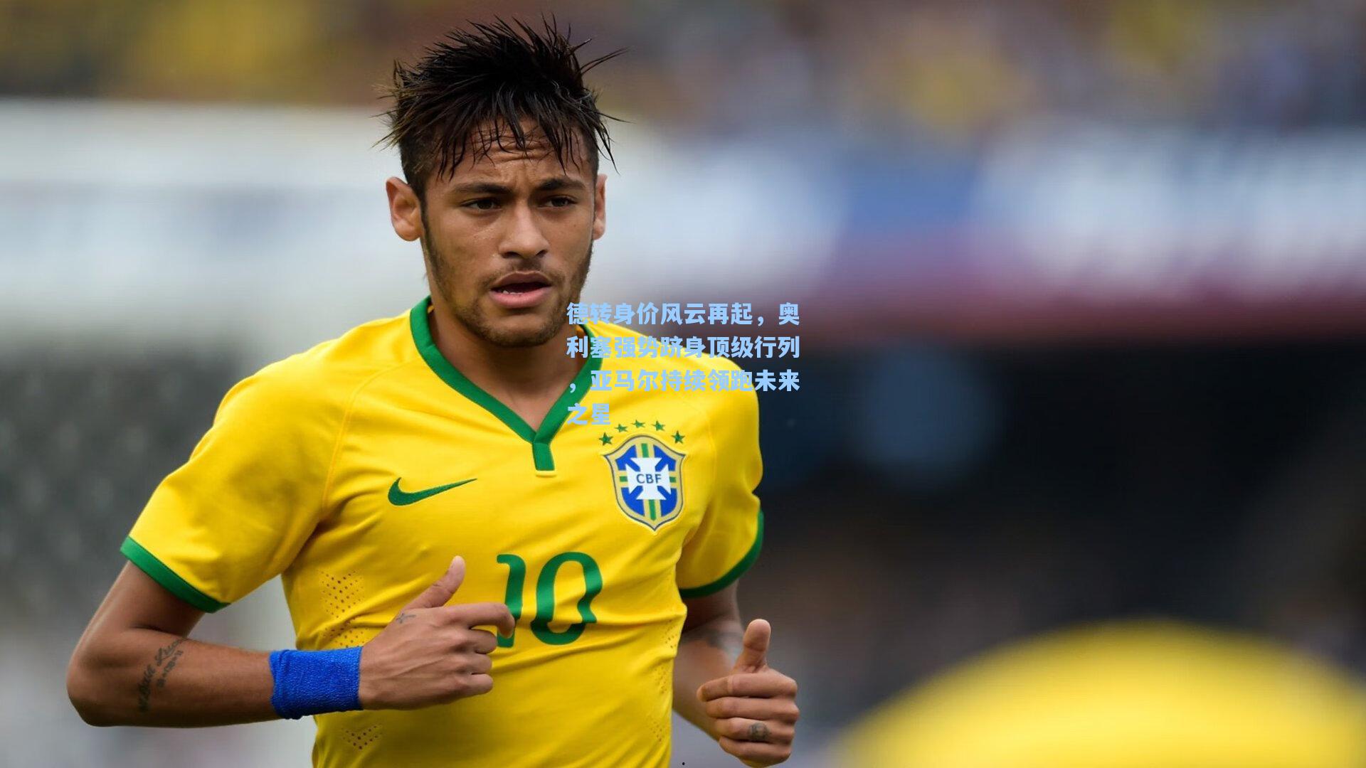 德转身价风云再起，奥利塞强势跻身顶级行列，亚马尔持续领跑未来之星