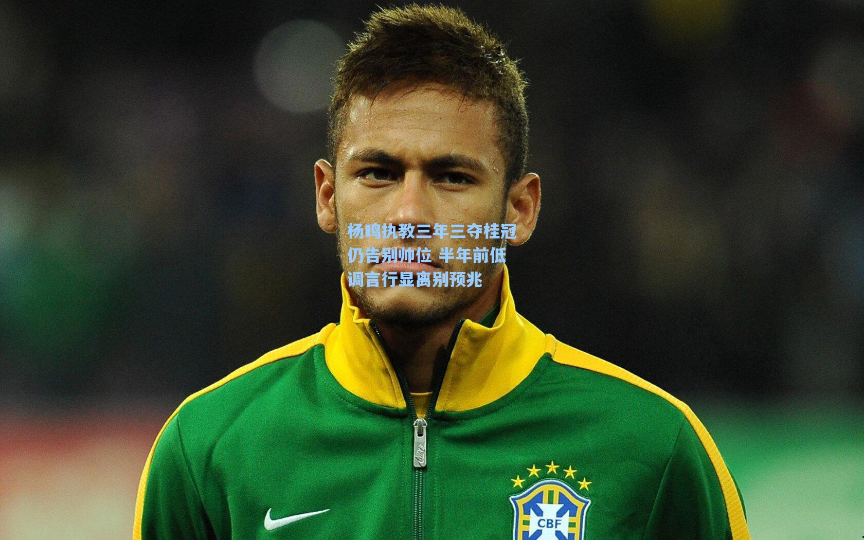 杨鸣执教三年三夺桂冠仍告别帅位 半年前低调言行显离别预兆