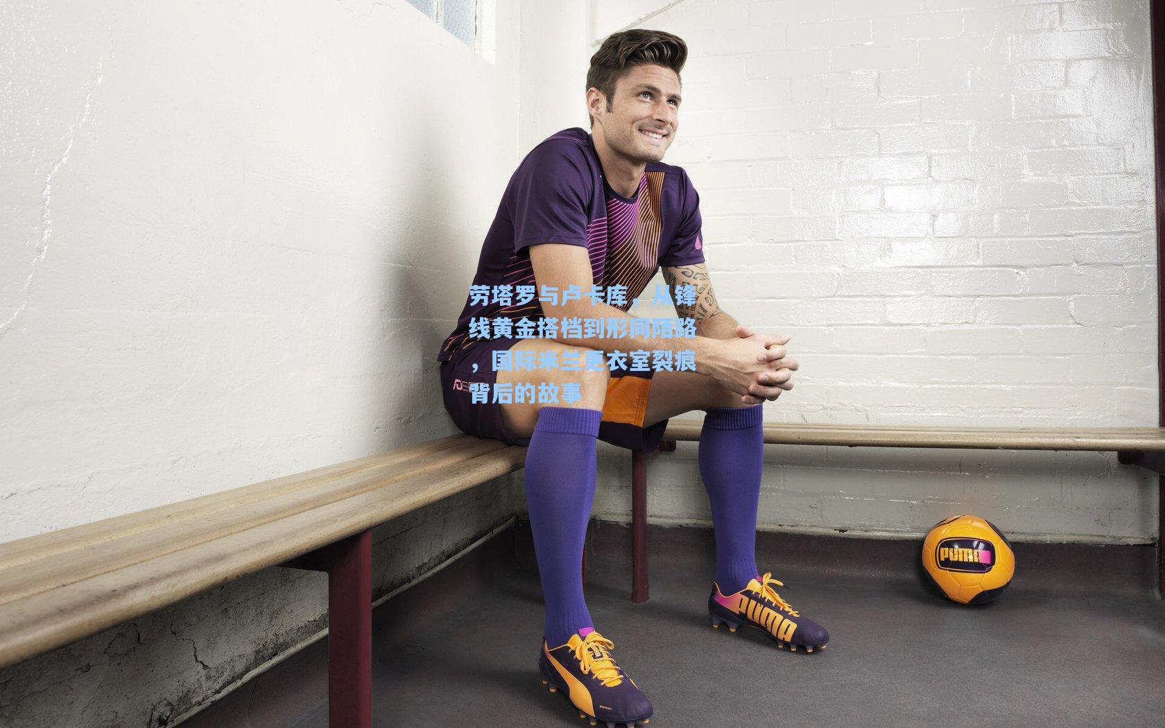 劳塔罗与卢卡库，从锋线黄金搭档到形同陌路，国际米兰更衣室裂痕背后的故事