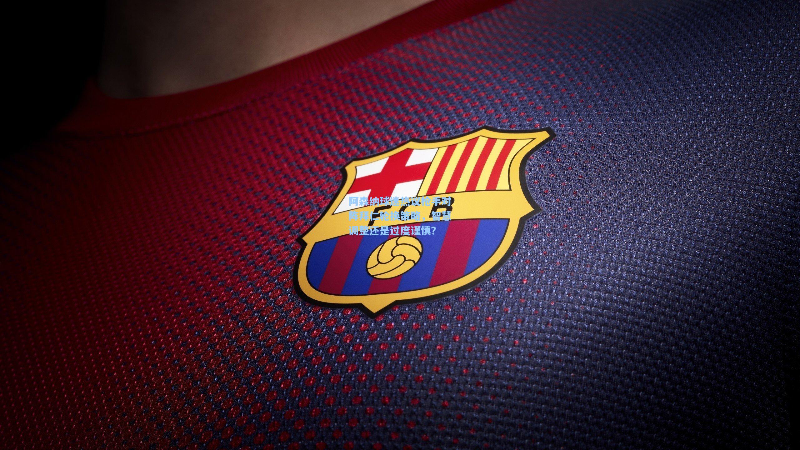 阿森纳球迷热议枪手对阵拜仁轮换策略，智慧调整还是过度谨慎？