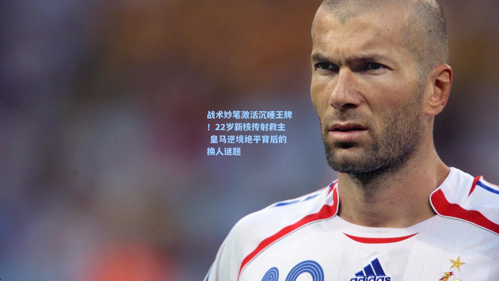 战术妙笔激活沉睡王牌！22岁新核传射救主 皇马逆境绝平背后的换人谜题