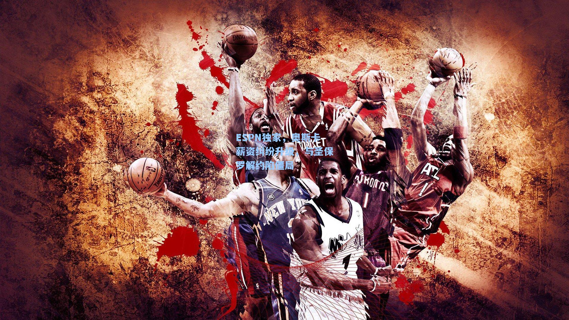 ESPN独家，奥斯卡薪资纠纷升级，与圣保罗解约陷僵局