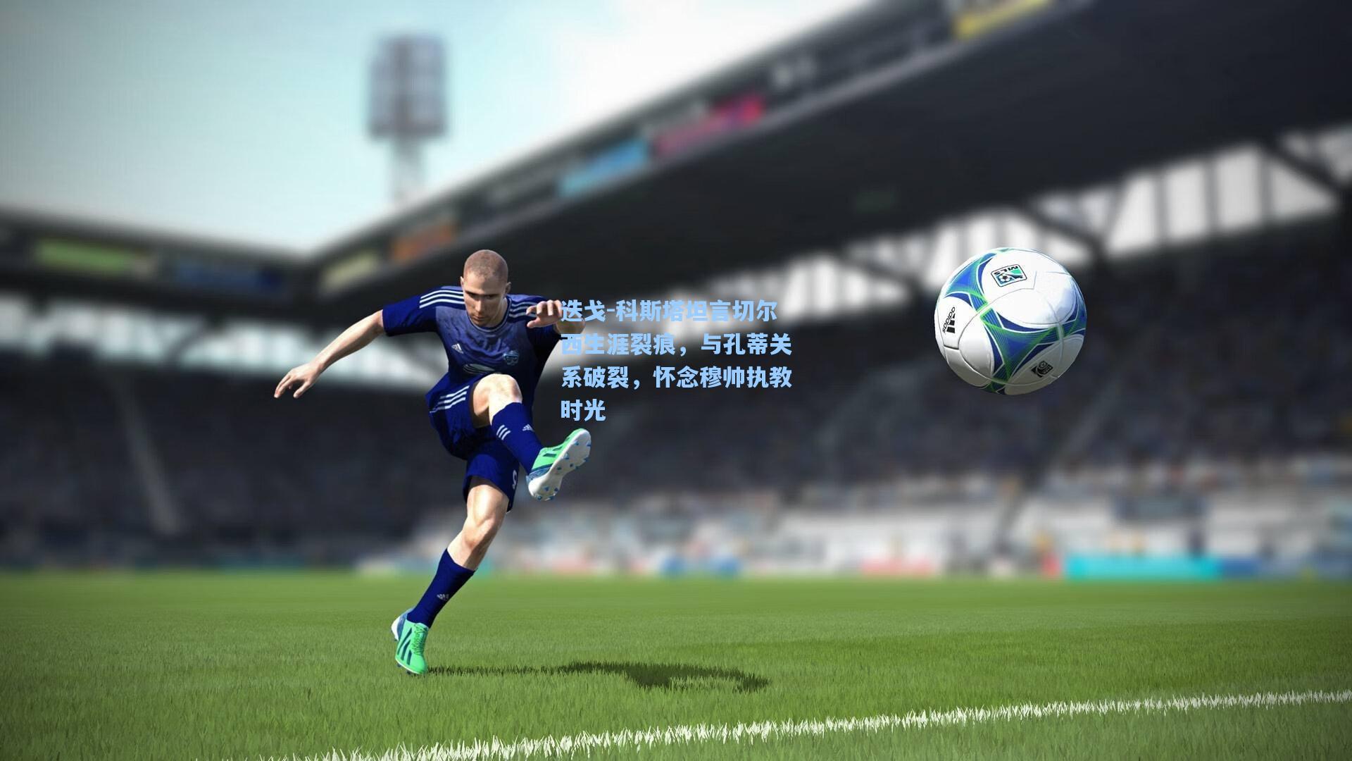 迭戈-科斯塔坦言切尔西生涯裂痕，与孔蒂关系破裂，怀念穆帅执教时光